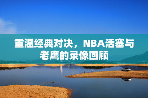 重温经典对决，NBA活塞与老鹰的录像回顾