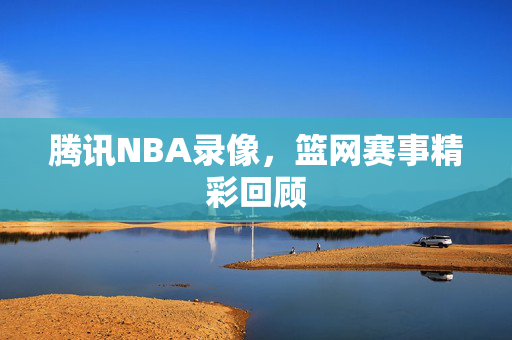 腾讯NBA录像，篮网赛事精彩回顾