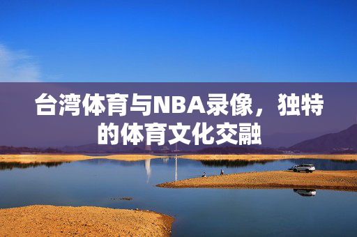 台湾体育与NBA录像，独特的体育文化交融