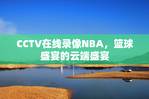 CCTV在线录像NBA，篮球盛宴的云端盛宴