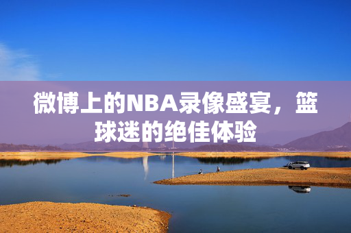 微博上的NBA录像盛宴，篮球迷的绝佳体验