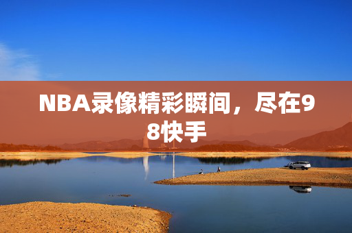 NBA录像精彩瞬间，尽在98快手