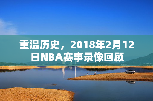重温历史，2018年2月12日NBA赛事录像回顾