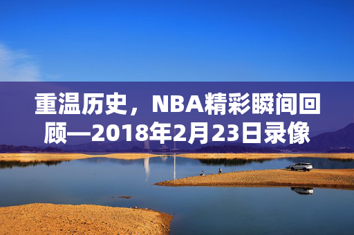 重温历史，NBA精彩瞬间回顾—2018年2月23日录像解析