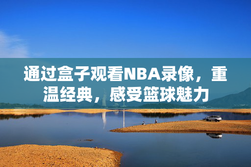 通过盒子观看NBA录像，重温经典，感受篮球魅力