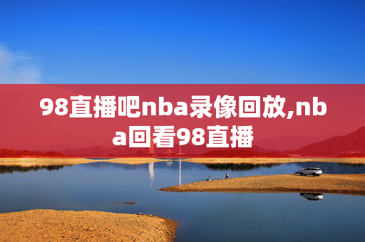 98直播吧nba录像回放,nba回看98直播