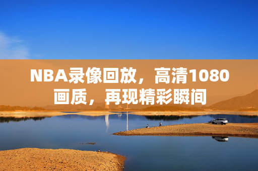 NBA录像回放，高清1080画质，再现精彩瞬间