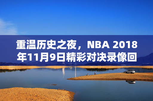 重温历史之夜，NBA 2018年11月9日精彩对决录像回顾