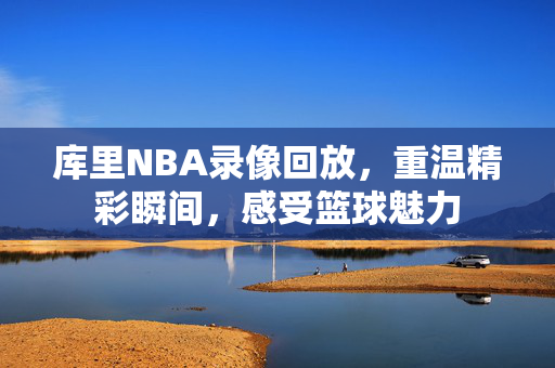库里NBA录像回放，重温精彩瞬间，感受篮球魅力