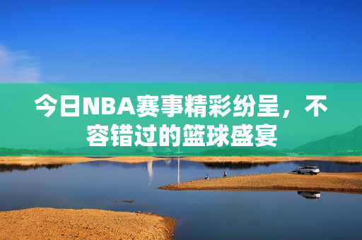 今日NBA赛事精彩纷呈，不容错过的篮球盛宴