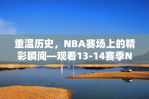 重温历史，NBA赛场上的精彩瞬间—观看13-14赛季NBA录像