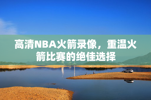 高清NBA火箭录像，重温火箭比赛的绝佳选择