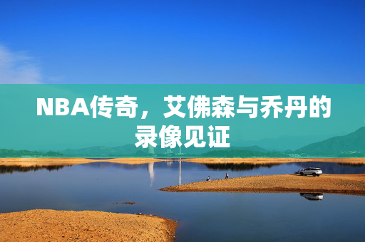 NBA传奇,艾佛森与乔丹的录像见证