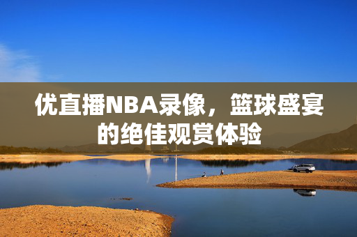 优直播NBA录像,篮球盛宴的绝佳观赏体验
