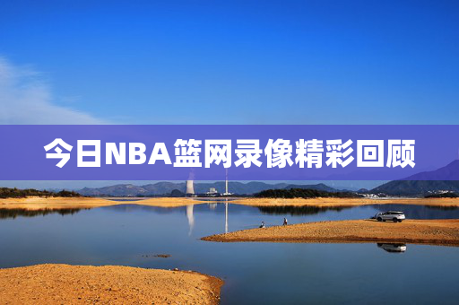 今日NBA篮网录像精彩回顾