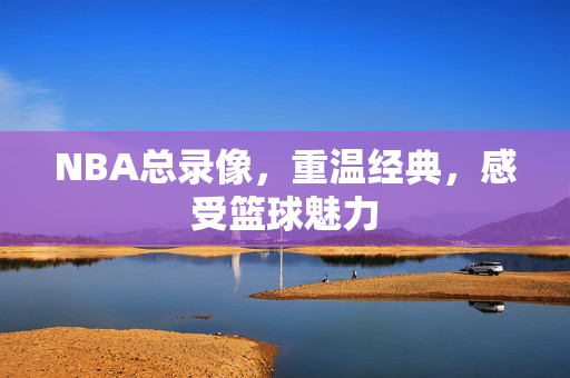 NBA总录像，重温经典，感受篮球魅力