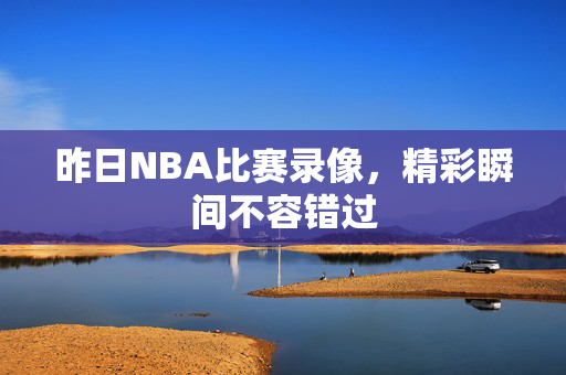 昨日NBA比赛录像，精彩瞬间不容错过