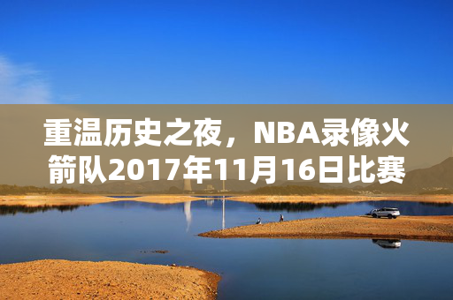 重温历史之夜，NBA录像火箭队2017年11月16日比赛回顾