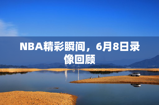 NBA精彩瞬间，6月8日录像回顾