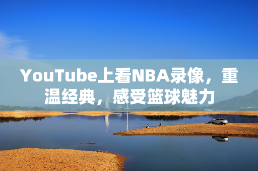 YouTube上看NBA录像，重温经典，感受篮球魅力