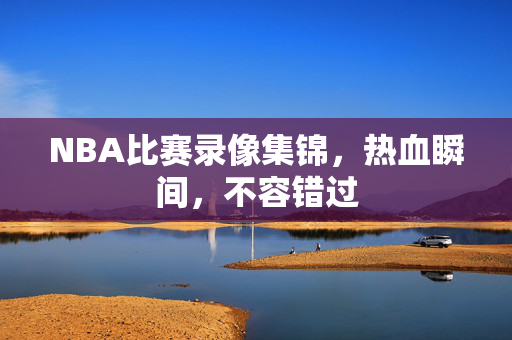 NBA比赛录像集锦，热血瞬间，不容错过