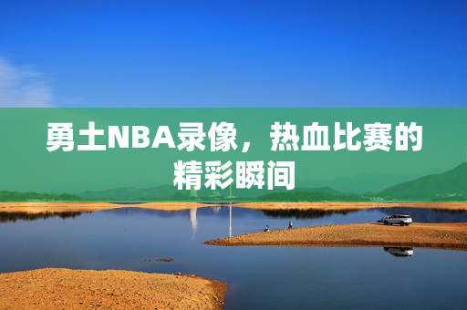 勇土NBA录像，热血比赛的精彩瞬间