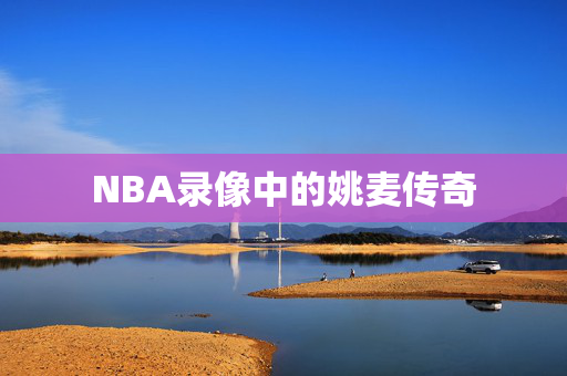 NBA录像中的姚麦传奇