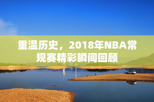 重温历史，2018年NBA常规赛精彩瞬间回顾
