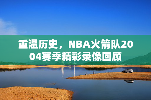 重温历史，NBA火箭队2004赛季精彩录像回顾