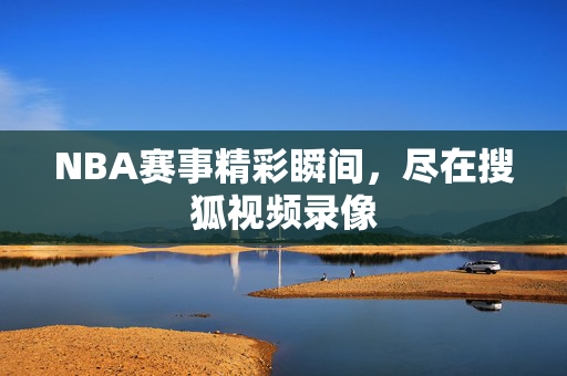 NBA赛事精彩瞬间，尽在搜狐视频录像