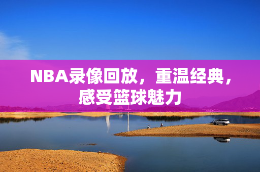 NBA录像回放，重温经典，感受篮球魅力
