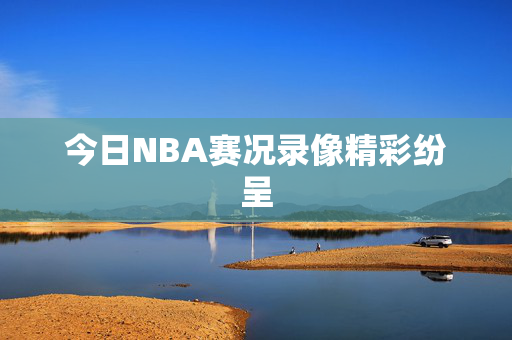 今日NBA赛况录像精彩纷呈