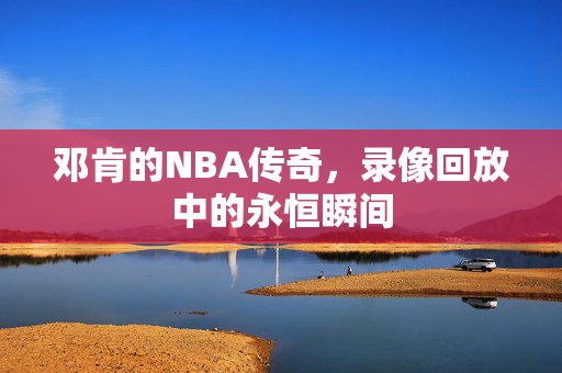 邓肯的NBA传奇，录像回放中的永恒瞬间
