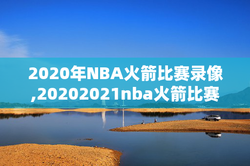 2020年NBA火箭比赛录像,20202021nba火箭比赛