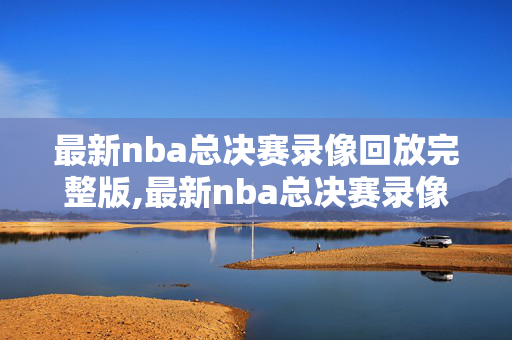 最新nba总决赛录像回放完整版,最新nba总决赛录像回放完整版高清