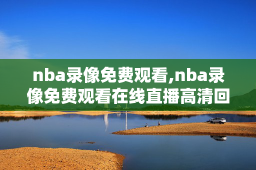 nba录像免费观看,nba录像免费观看在线直播高清回放视频