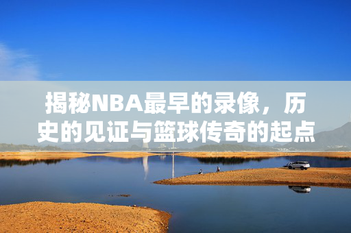 揭秘NBA最早的录像，历史的见证与篮球传奇的起点