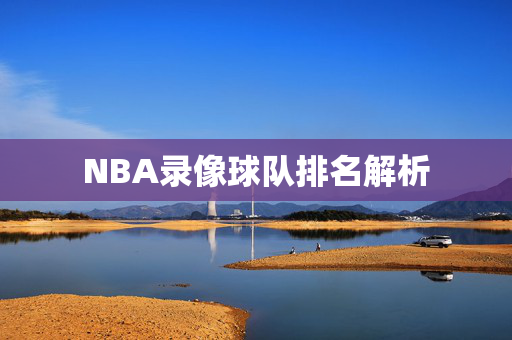 NBA录像球队排名解析