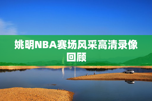 姚明NBA赛场风采高清录像回顾