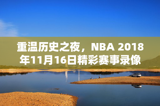重温历史之夜，NBA 2018年11月16日精彩赛事录像回顾