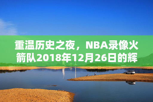重温历史之夜，NBA录像火箭队2018年12月26日的辉煌表现
