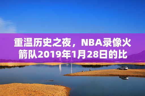 重温历史之夜，NBA录像火箭队2019年1月28日的比赛回顾