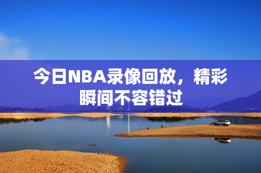 今日NBA录像回放，精彩瞬间不容错过