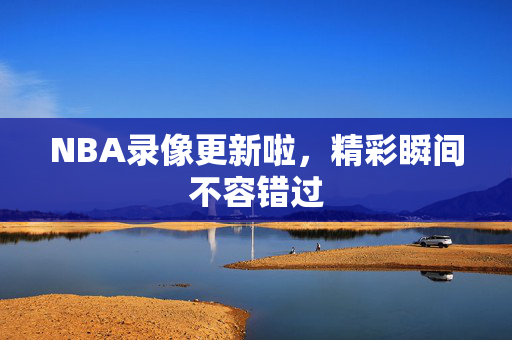 NBA录像更新啦,精彩瞬间不容错过