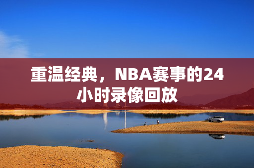 重温经典,NBA赛事的24小时录像回放