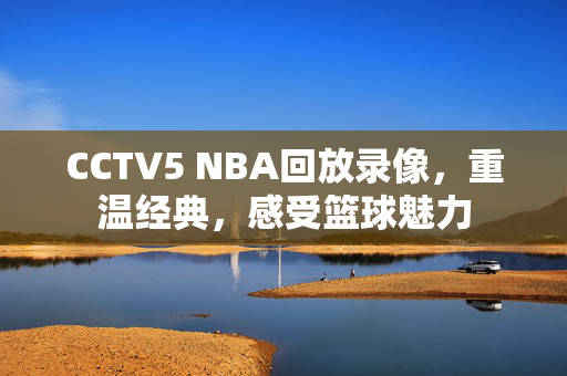 CCTV5 NBA回放录像，重温经典，感受篮球魅力