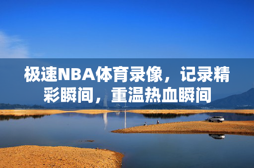 极速NBA体育录像，记录精彩瞬间，重温热血瞬间