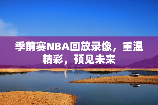 季前赛NBA回放录像，重温精彩，预见未来
