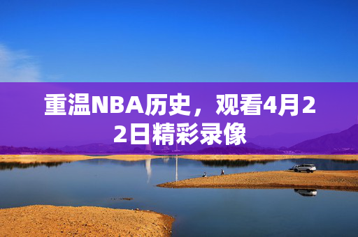 重温NBA历史，观看4月22日精彩录像