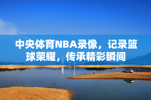 中央体育NBA录像，记录篮球荣耀，传承精彩瞬间